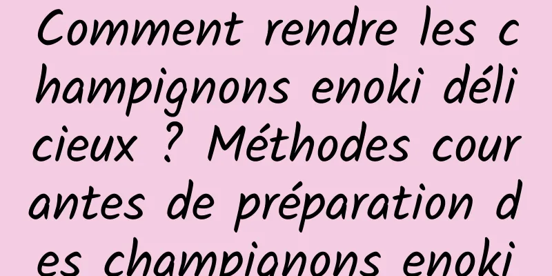 Comment rendre les champignons enoki délicieux ? Méthodes courantes de préparation des champignons enoki