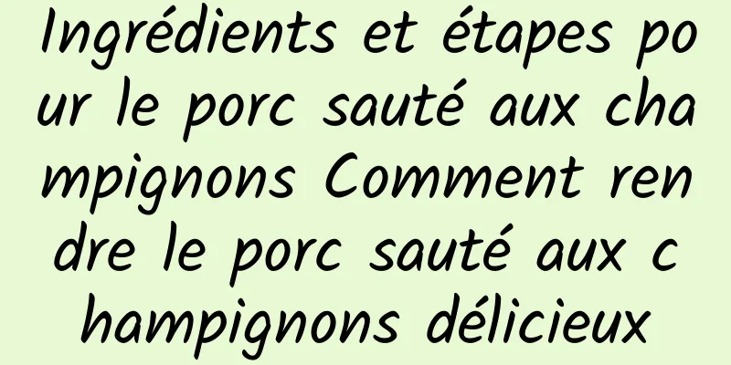 Ingrédients et étapes pour le porc sauté aux champignons Comment rendre le porc sauté aux champignons délicieux