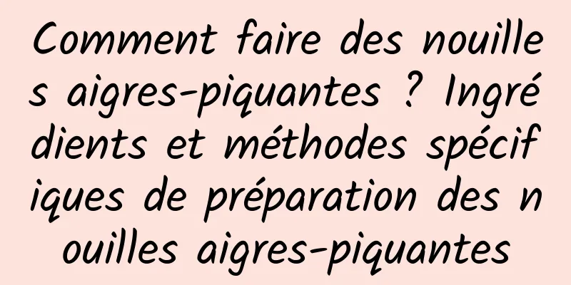 Comment faire des nouilles aigres-piquantes ? Ingrédients et méthodes spécifiques de préparation des nouilles aigres-piquantes