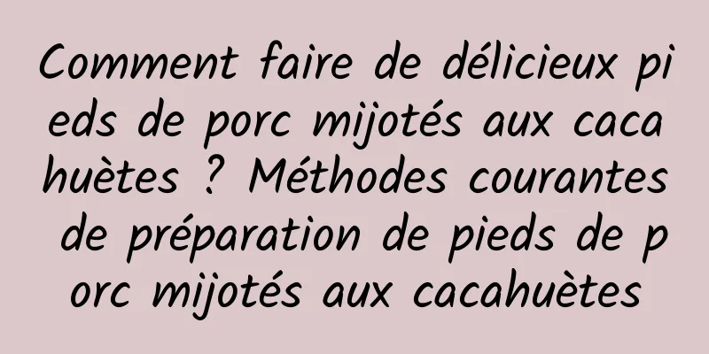 Comment faire de délicieux pieds de porc mijotés aux cacahuètes ? Méthodes courantes de préparation de pieds de porc mijotés aux cacahuètes