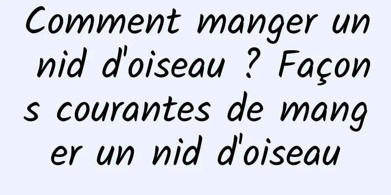 Comment manger un nid d'oiseau ? Façons courantes de manger un nid d'oiseau