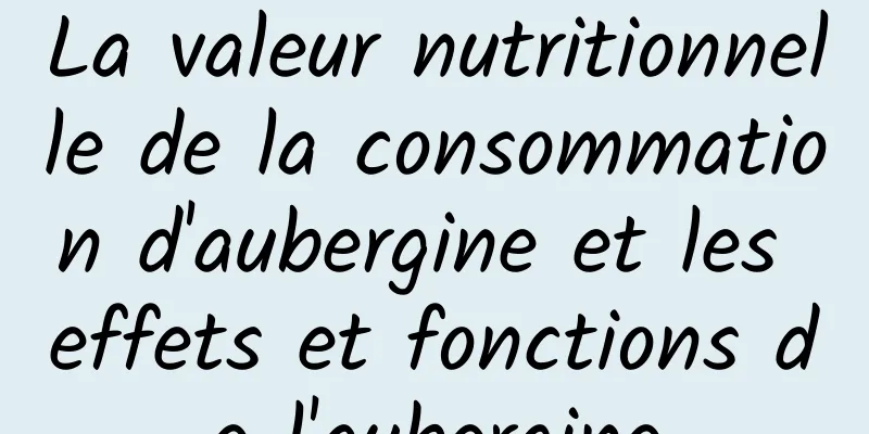 La valeur nutritionnelle de la consommation d'aubergine et les effets et fonctions de l'aubergine