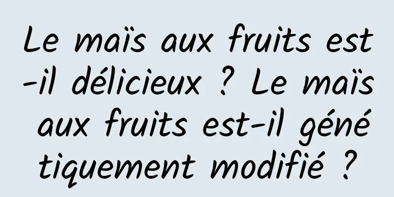 Le maïs aux fruits est-il délicieux ? Le maïs aux fruits est-il génétiquement modifié ?