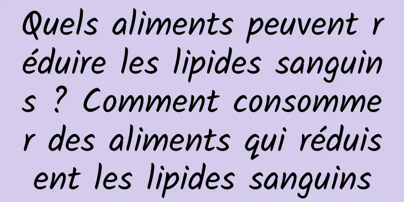 Quels aliments peuvent réduire les lipides sanguins ? Comment consommer des aliments qui réduisent les lipides sanguins