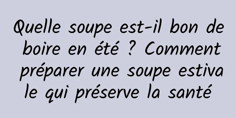 Quelle soupe est-il bon de boire en été ? Comment préparer une soupe estivale qui préserve la santé