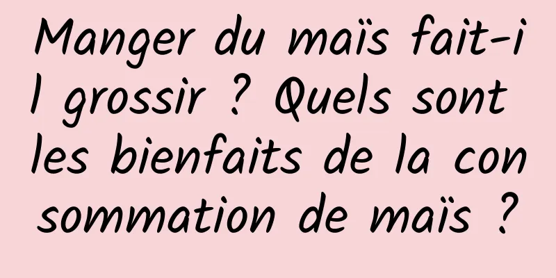 Manger du maïs fait-il grossir ? Quels sont les bienfaits de la consommation de maïs ?