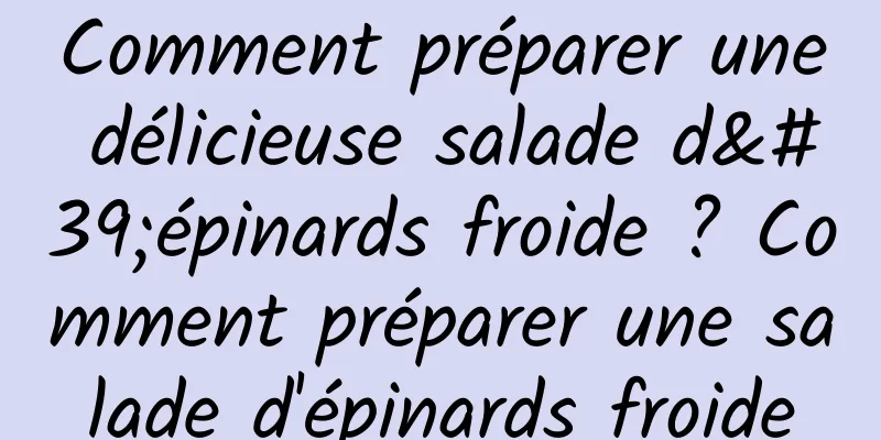 Comment préparer une délicieuse salade d'épinards froide ? Comment préparer une salade d'épinards froide