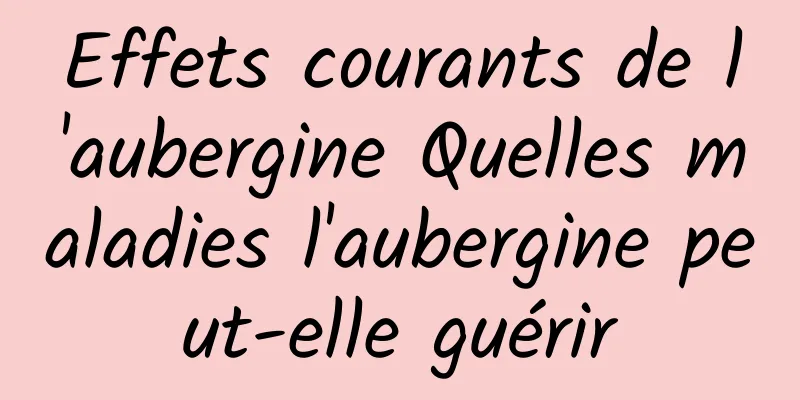 Effets courants de l'aubergine Quelles maladies l'aubergine peut-elle guérir