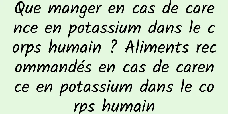 Que manger en cas de carence en potassium dans le corps humain ? Aliments recommandés en cas de carence en potassium dans le corps humain