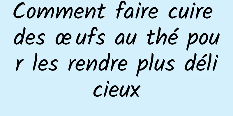 Comment faire cuire des œufs au thé pour les rendre plus délicieux