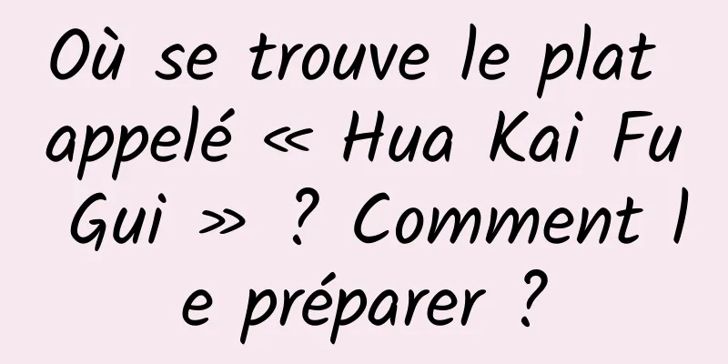 Où se trouve le plat appelé « Hua Kai Fu Gui » ? Comment le préparer ?