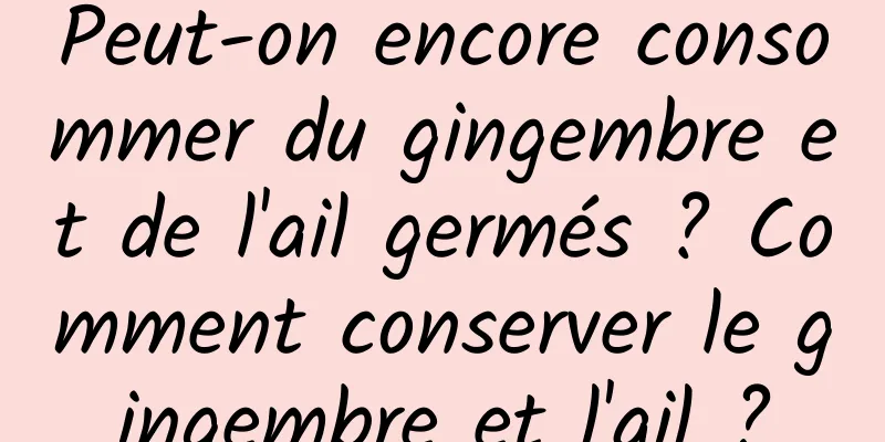 Peut-on encore consommer du gingembre et de l'ail germés ? Comment conserver le gingembre et l'ail ?