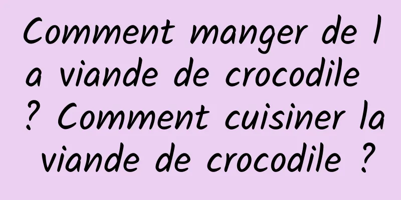 Comment manger de la viande de crocodile ? Comment cuisiner la viande de crocodile ?