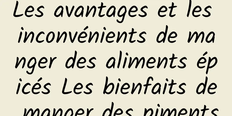 Les avantages et les inconvénients de manger des aliments épicés Les bienfaits de manger des piments