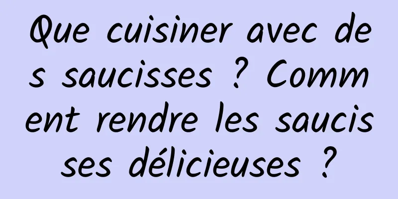 Que cuisiner avec des saucisses ? Comment rendre les saucisses délicieuses ?