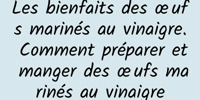 Les bienfaits des œufs marinés au vinaigre. Comment préparer et manger des œufs marinés au vinaigre