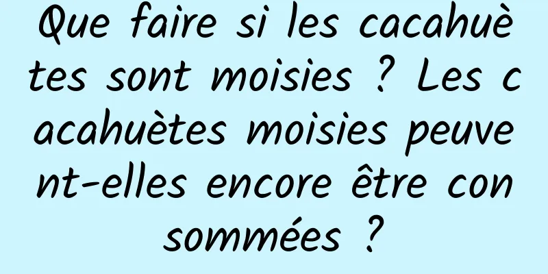 Que faire si les cacahuètes sont moisies ? Les cacahuètes moisies peuvent-elles encore être consommées ?