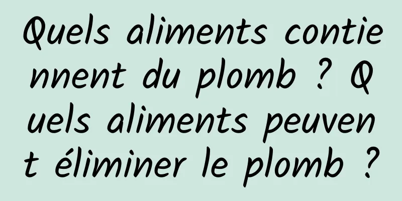 Quels aliments contiennent du plomb ? Quels aliments peuvent éliminer le plomb ?