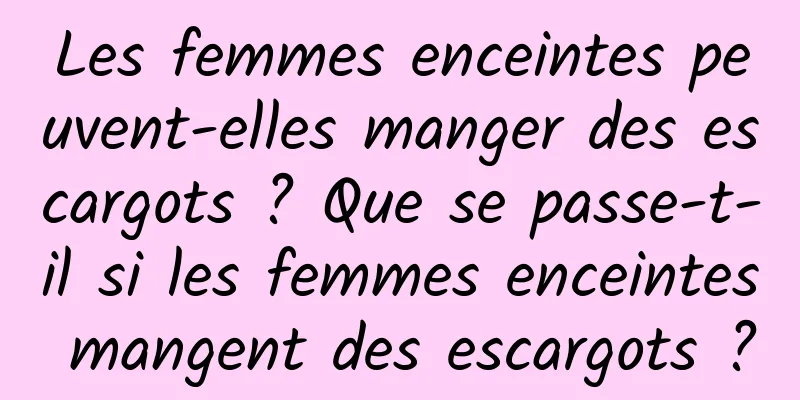 Les femmes enceintes peuvent-elles manger des escargots ? Que se passe-t-il si les femmes enceintes mangent des escargots ?