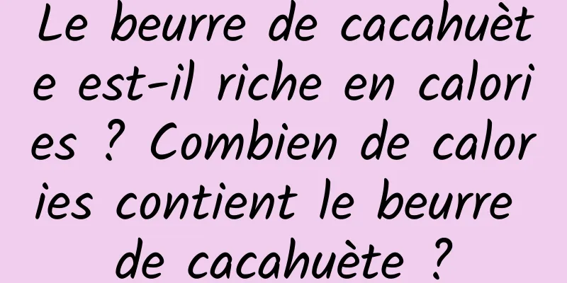 Le beurre de cacahuète est-il riche en calories ? Combien de calories contient le beurre de cacahuète ?