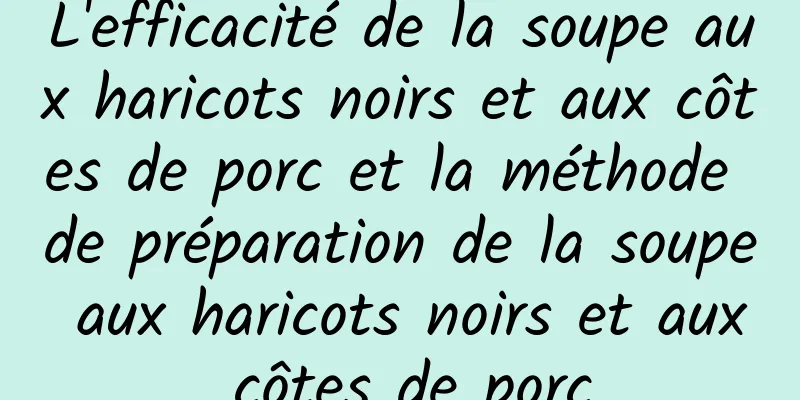 L'efficacité de la soupe aux haricots noirs et aux côtes de porc et la méthode de préparation de la soupe aux haricots noirs et aux côtes de porc