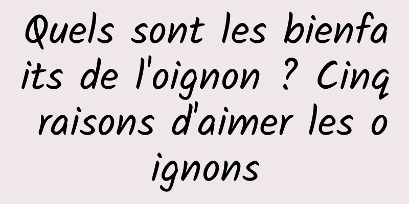 Quels sont les bienfaits de l'oignon ? Cinq raisons d'aimer les oignons