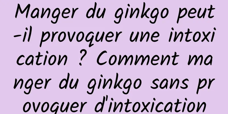 Manger du ginkgo peut-il provoquer une intoxication ? Comment manger du ginkgo sans provoquer d'intoxication