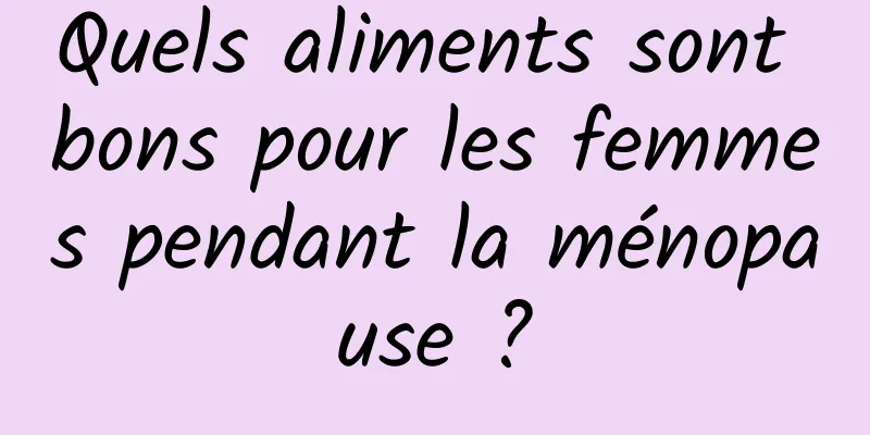 Quels aliments sont bons pour les femmes pendant la ménopause ?