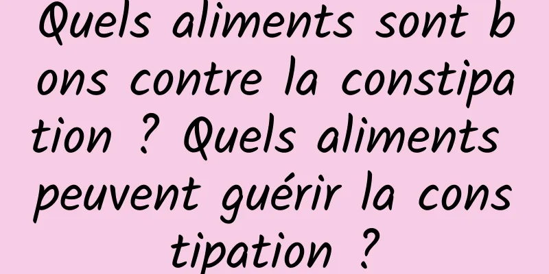 Quels aliments sont bons contre la constipation ? Quels aliments peuvent guérir la constipation ?