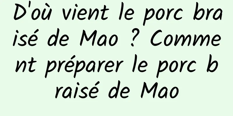 D'où vient le porc braisé de Mao ? Comment préparer le porc braisé de Mao