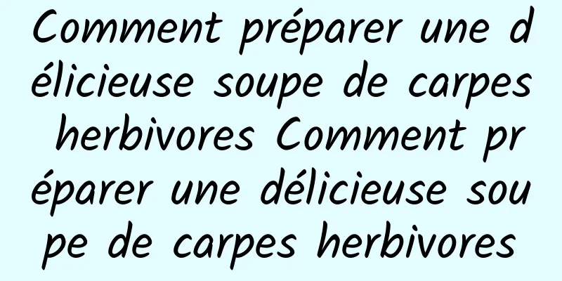 Comment préparer une délicieuse soupe de carpes herbivores Comment préparer une délicieuse soupe de carpes herbivores