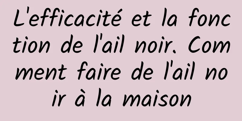 L'efficacité et la fonction de l'ail noir. Comment faire de l'ail noir à la maison