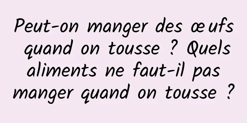 Peut-on manger des œufs quand on tousse ? Quels aliments ne faut-il pas manger quand on tousse ?