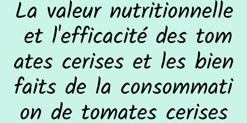 La valeur nutritionnelle et l'efficacité des tomates cerises et les bienfaits de la consommation de tomates cerises