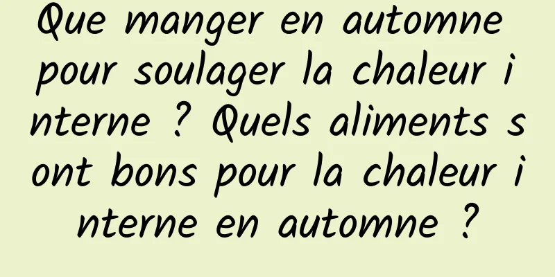 Que manger en automne pour soulager la chaleur interne ? Quels aliments sont bons pour la chaleur interne en automne ?