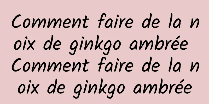 Comment faire de la noix de ginkgo ambrée Comment faire de la noix de ginkgo ambrée