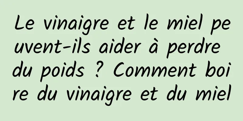 Le vinaigre et le miel peuvent-ils aider à perdre du poids ? Comment boire du vinaigre et du miel