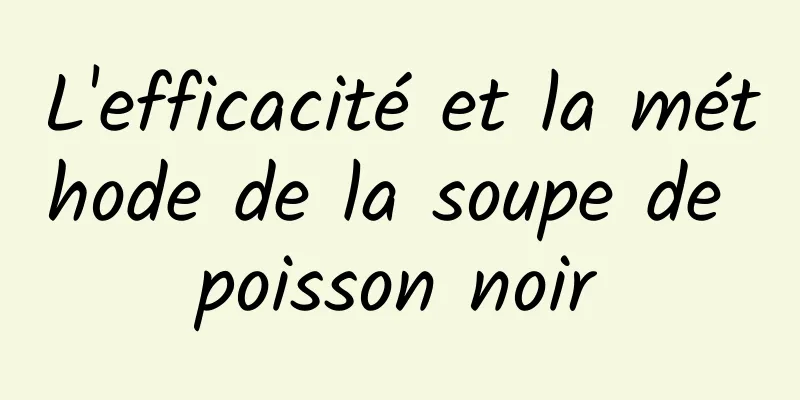 L'efficacité et la méthode de la soupe de poisson noir