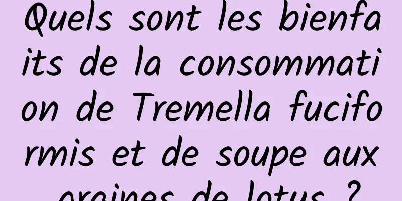 Quels sont les bienfaits de la consommation de Tremella fuciformis et de soupe aux graines de lotus ?