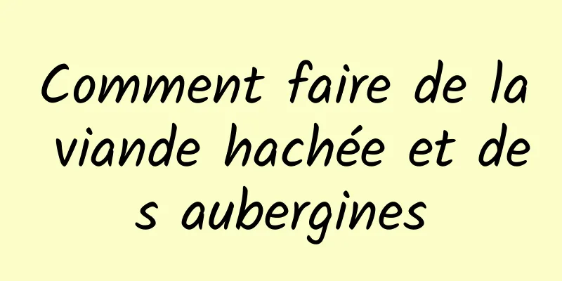 Comment faire de la viande hachée et des aubergines