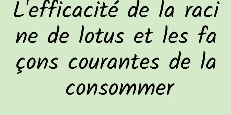 L'efficacité de la racine de lotus et les façons courantes de la consommer