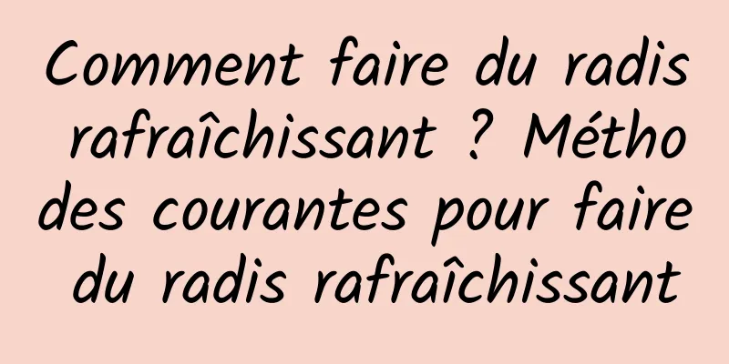 Comment faire du radis rafraîchissant ? Méthodes courantes pour faire du radis rafraîchissant