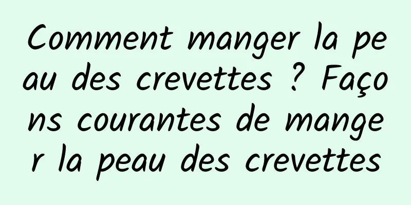 Comment manger la peau des crevettes ? Façons courantes de manger la peau des crevettes