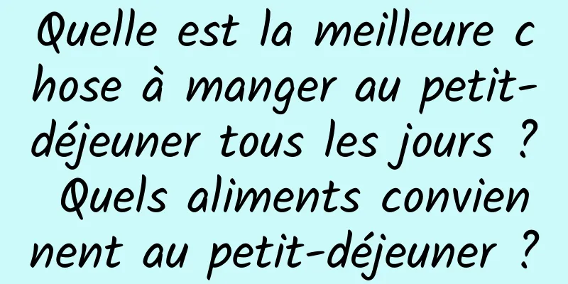 Quelle est la meilleure chose à manger au petit-déjeuner tous les jours ? Quels aliments conviennent au petit-déjeuner ?