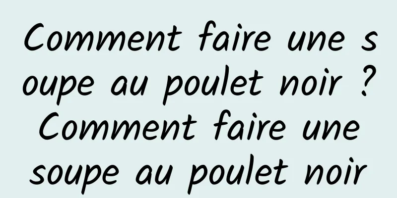 Comment faire une soupe au poulet noir ? Comment faire une soupe au poulet noir