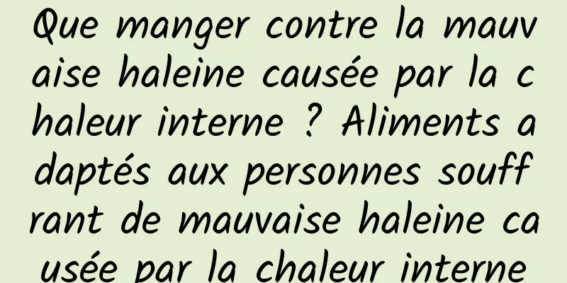 Que manger contre la mauvaise haleine causée par la chaleur interne ? Aliments adaptés aux personnes souffrant de mauvaise haleine causée par la chaleur interne