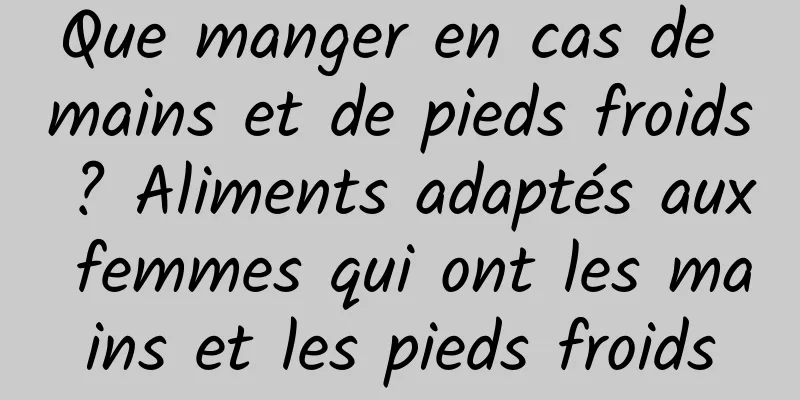 Que manger en cas de mains et de pieds froids ? Aliments adaptés aux femmes qui ont les mains et les pieds froids