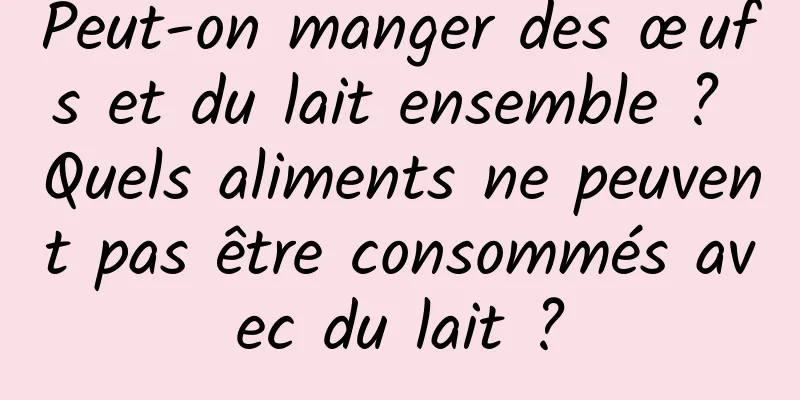 Peut-on manger des œufs et du lait ensemble ? Quels aliments ne peuvent pas être consommés avec du lait ?