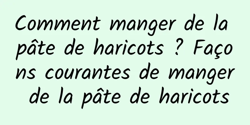 Comment manger de la pâte de haricots ? Façons courantes de manger de la pâte de haricots