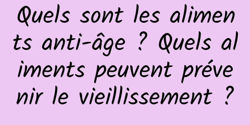 Quels sont les aliments anti-âge ? Quels aliments peuvent prévenir le vieillissement ?